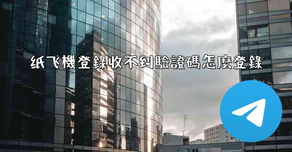 纸飞機登錄收不到驗證碼怎麼登錄