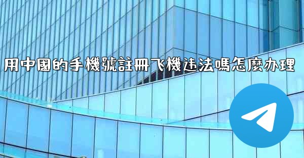 用中國的手機號註冊飞機违法嗎怎麼办理