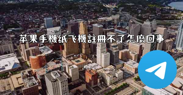 苹果手機纸飞機註冊不了怎麼回事