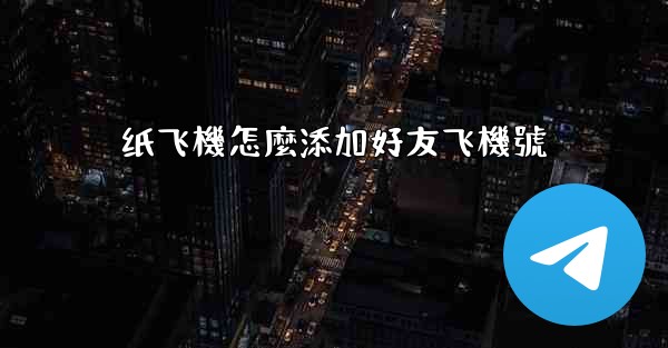 纸飞機怎麼添加好友飞機號