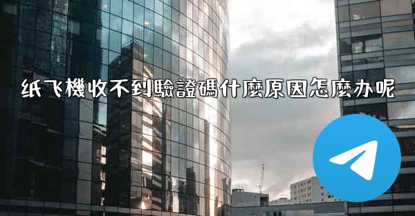 纸飞機收不到驗證碼什麼原因怎麼办呢