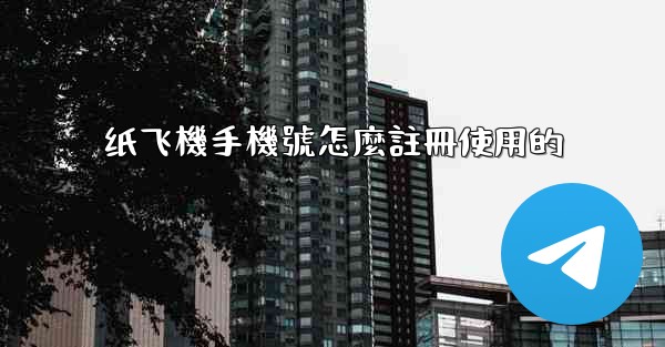 纸飞機手機號怎麼註冊使用的