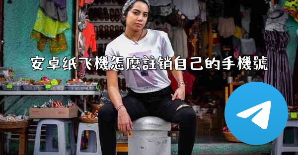 安卓纸飞機怎麼註销自己的手機號