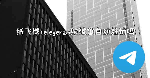 纸飞機telegeram賬號會自动註销嗎