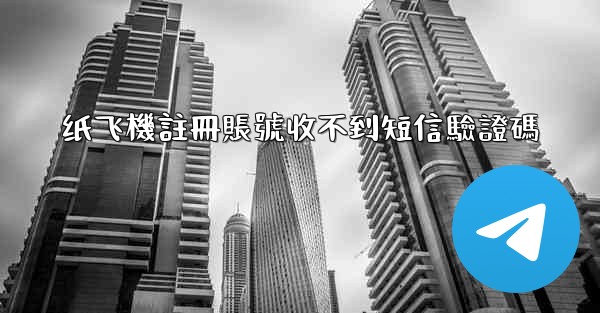 纸飞機註冊賬號收不到短信驗證碼