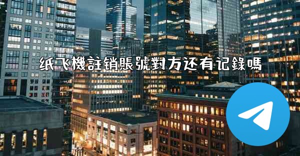 纸飞機註销賬號對方还有记錄嗎