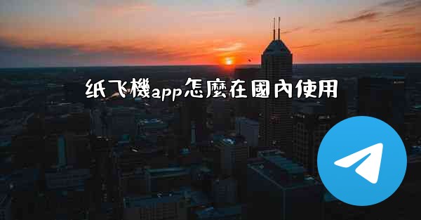 纸飞機app怎麼在國內使用