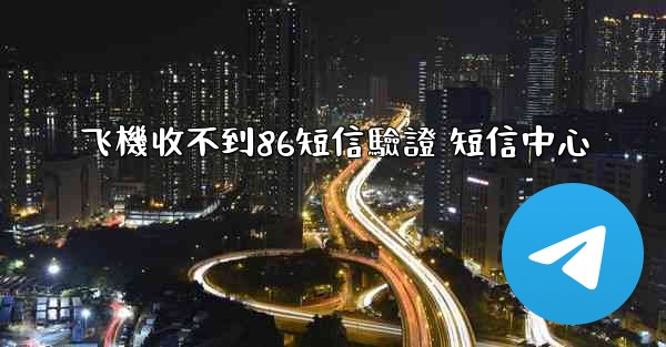 飞機收不到86短信驗證 短信中心