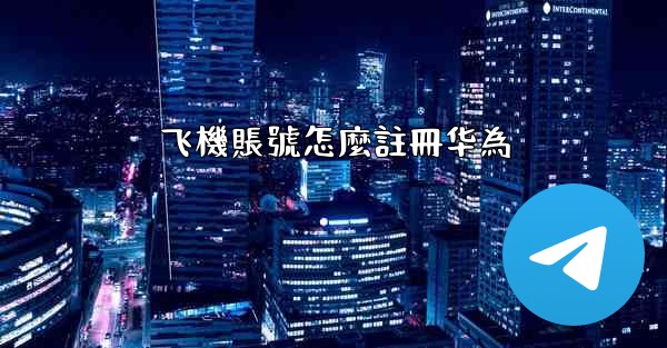 飞機賬號怎麼註冊华為