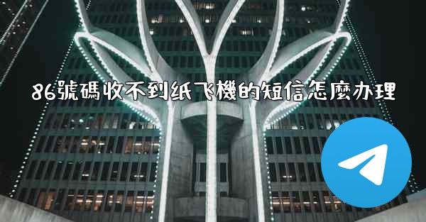 86號碼收不到纸飞機的短信怎麼办理