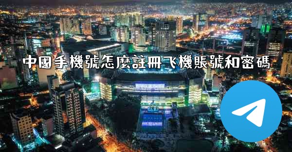 中國手機號怎麼註冊飞機賬號和密碼