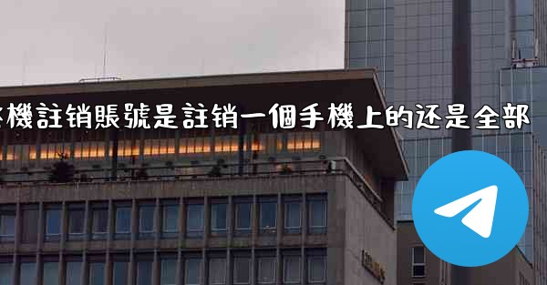 纸飞機註销賬號是註销一個手機上的还是全部