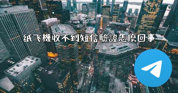 纸飞機收不到短信驗證怎麼回事
