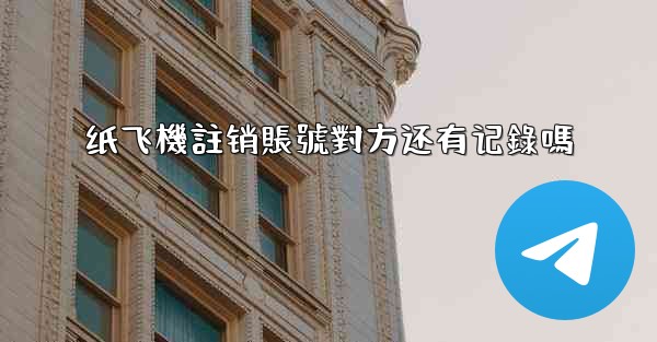 纸飞機註销賬號對方还有记錄嗎