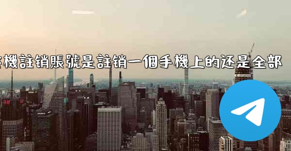 纸飞機註销賬號是註销一個手機上的还是全部