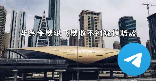 华為手機纸飞機收不到短信驗證