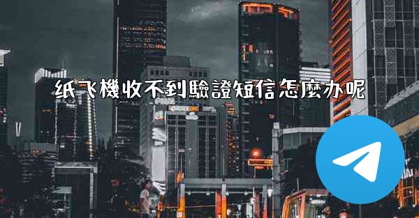 纸飞機收不到驗證短信怎麼办呢