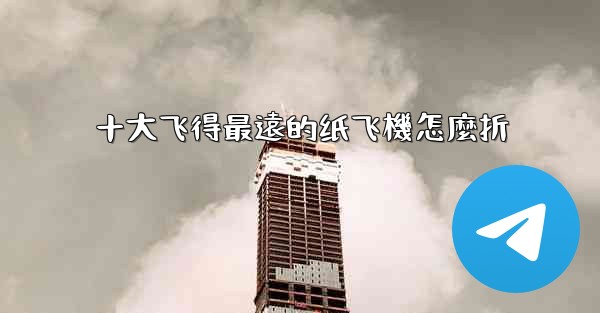 十大飞得最遠的纸飞機怎麼折