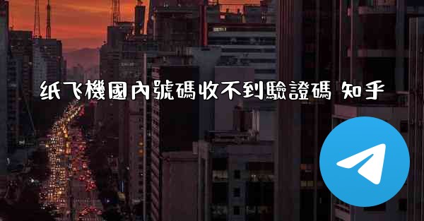 纸飞機國內號碼收不到驗證碼 知乎