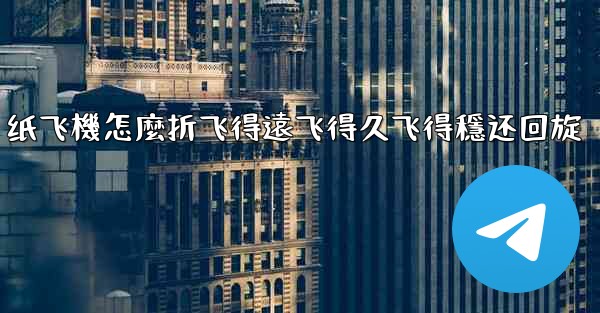 纸飞機怎麼折飞得遠飞得久飞得穩还回旋