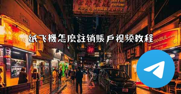 纸飞機怎麼註销賬戶视频教程