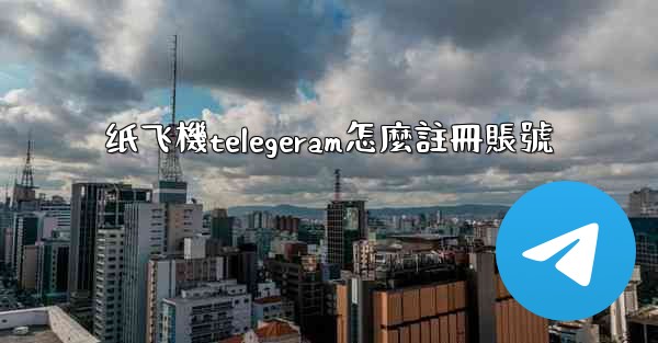 纸飞機telegeram怎麼註冊賬號