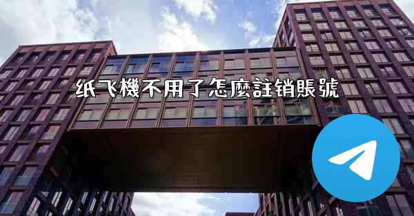 纸飞機不用了怎麼註销賬號