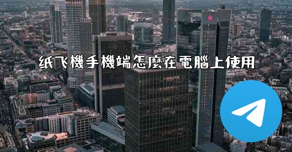 纸飞機手機端怎麼在電腦上使用