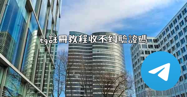 tg註冊教程收不到驗證碼