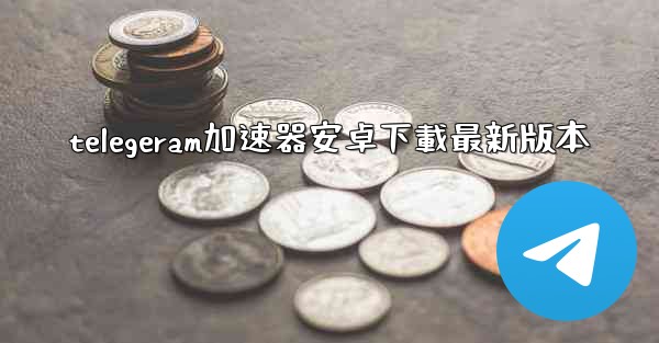 telegeram加速器安卓下載最新版本