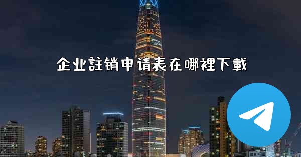 企业註销申请表在哪裡下載