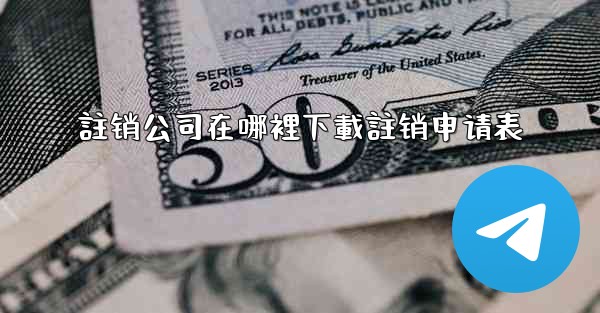 註销公司在哪裡下載註销申请表