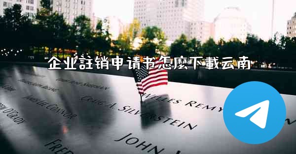 企业註销申请书怎麼下載云南