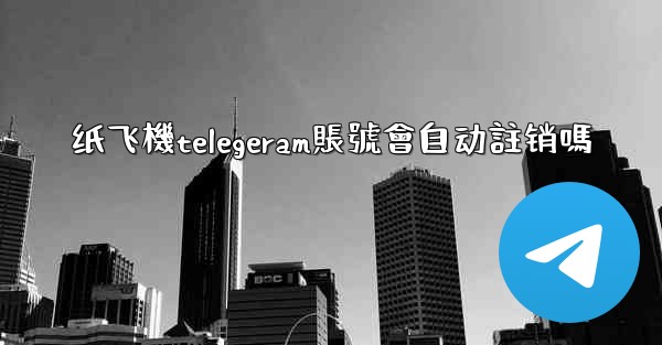 纸飞機telegeram賬號會自动註销嗎