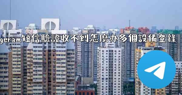 telegeram短信驗證收不到怎麼办多個設備登錄