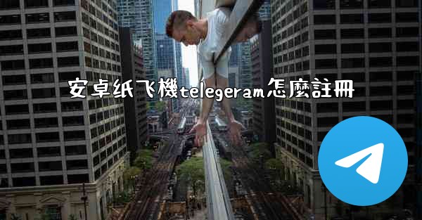 安卓纸飞機telegeram怎麼註冊