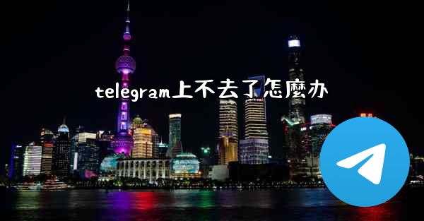 telegram上不去了怎麼办