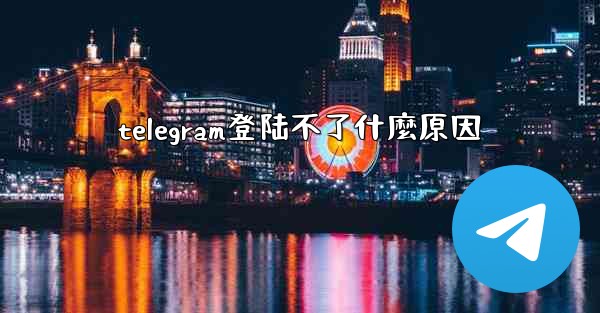telegram登陆不了什麼原因