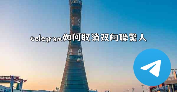 telegram如何取消双向聯繫人