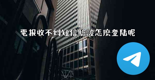 電报收不到短信驗證怎麼登陆呢