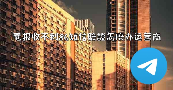 電报收不到86短信驗證怎麼办运营商