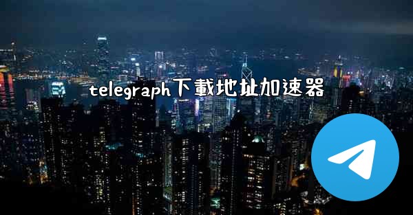 telegraph下載地址加速器