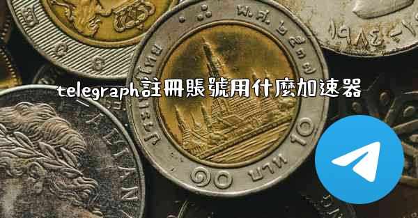 telegraph註冊賬號用什麼加速器