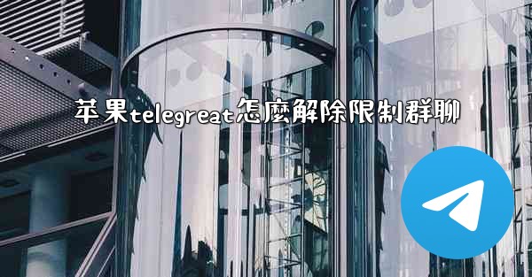 苹果telegreat怎麼解除限制群聊