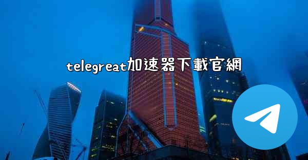 telegreat加速器下載官網