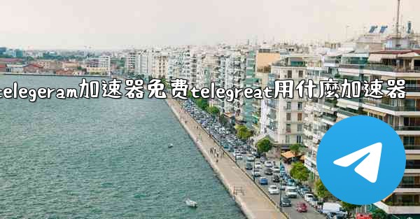 telegeram加速器免费telegreat用什麼加速器