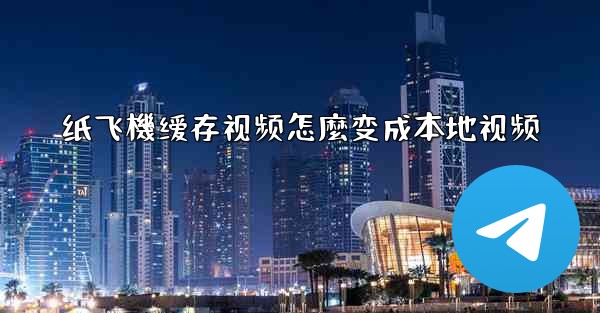 纸飞機缓存视频怎麼变成本地视频