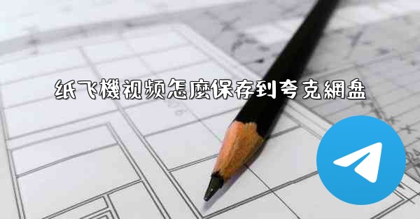 纸飞機视频怎麼保存到夸克網盘