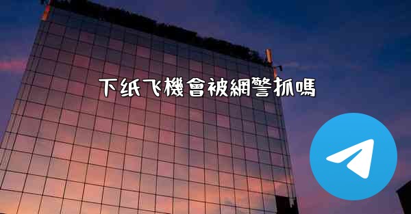 下纸飞機會被網警抓嗎