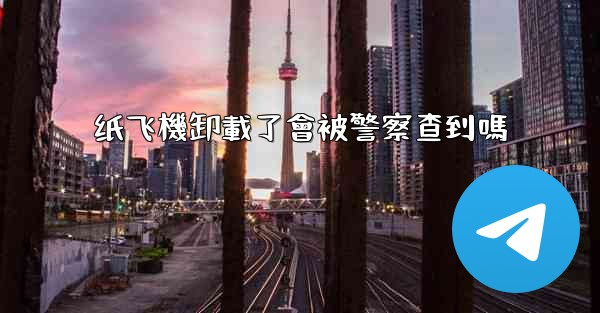 纸飞機卸載了會被警察查到嗎